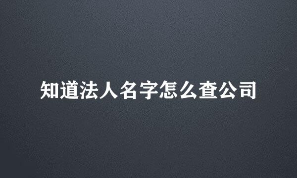 知道法人名字怎么查公司