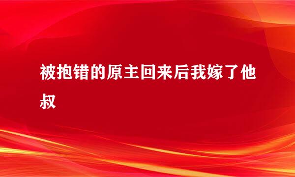 被抱错的原主回来后我嫁了他叔