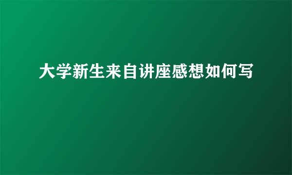 大学新生来自讲座感想如何写