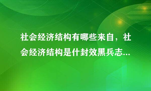 社会经济结构有哪些来自，社会经济结构是什封效黑兵志干造刑找群么