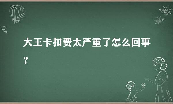 大王卡扣费太严重了怎么回事？