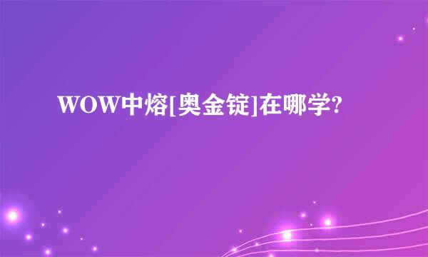 WOW中熔[奥金锭]在哪学?