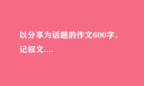 以分享为话题的作文600字，记叙文....