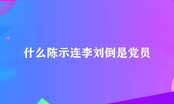 什么陈示连李刘倒是党员