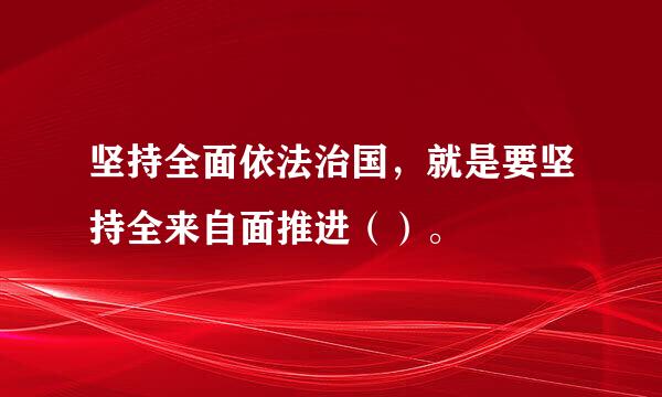 坚持全面依法治国，就是要坚持全来自面推进（）。