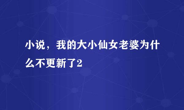 小说，我的大小仙女老婆为什么不更新了2