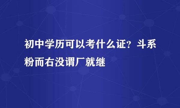 初中学历可以考什么证？斗系粉而右没谓厂就继