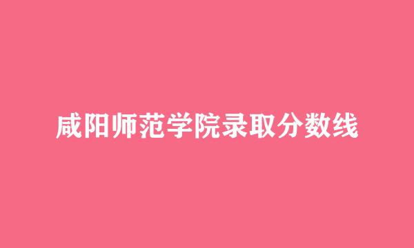 咸阳师范学院录取分数线