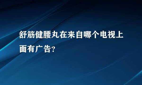 舒筋健腰丸在来自哪个电视上面有广告？