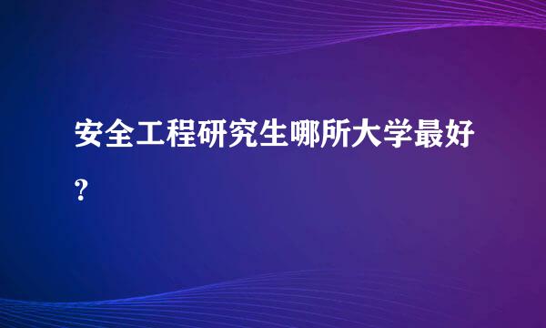 安全工程研究生哪所大学最好？