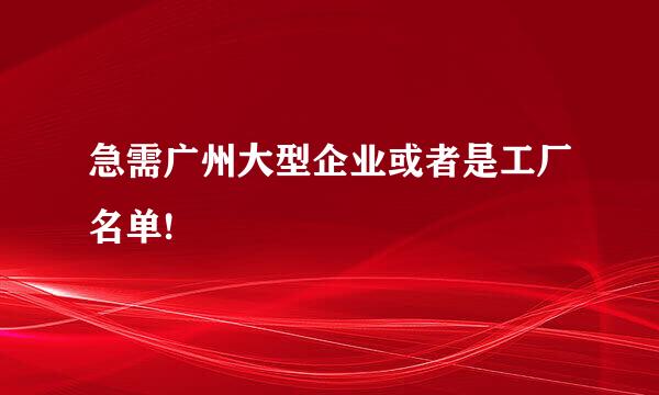 急需广州大型企业或者是工厂名单!