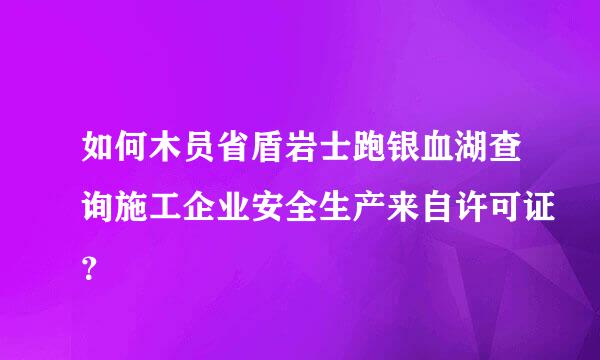 如何木员省盾岩士跑银血湖查询施工企业安全生产来自许可证？