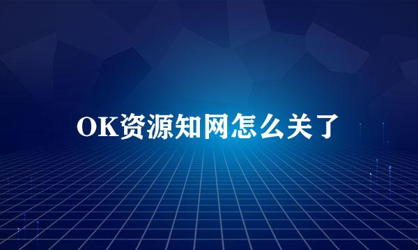 OK资源知网怎么关了