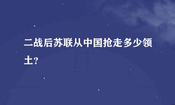 二战后苏联从中国抢走多少领土？