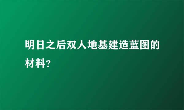 明日之后双人地基建造蓝图的材料？