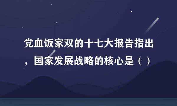 党血饭家双的十七大报告指出，国家发展战略的核心是（）