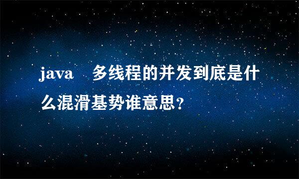 java 多线程的并发到底是什么混滑基势谁意思？