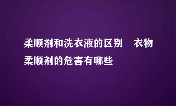 柔顺剂和洗衣液的区别 衣物柔顺剂的危害有哪些