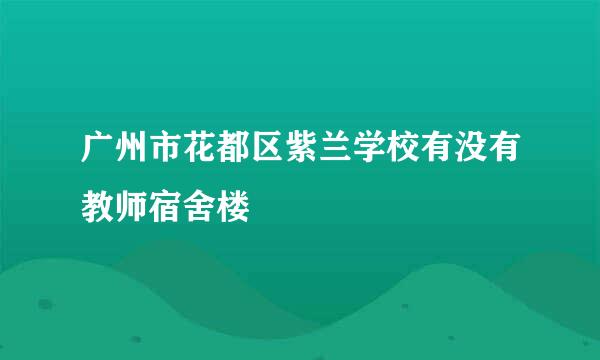 广州市花都区紫兰学校有没有教师宿舍楼