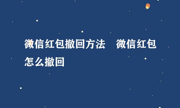 微信红包撤回方法 微信红包怎么撤回