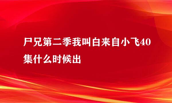 尸兄第二季我叫白来自小飞40集什么时候出