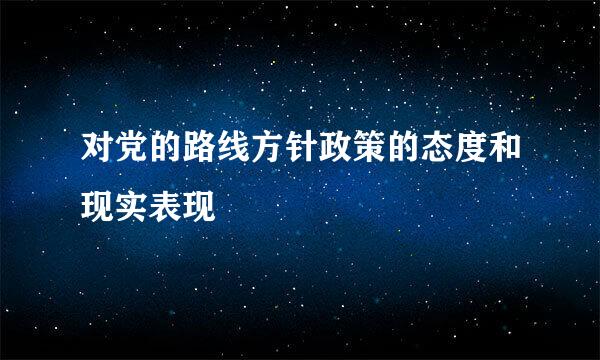 对党的路线方针政策的态度和现实表现