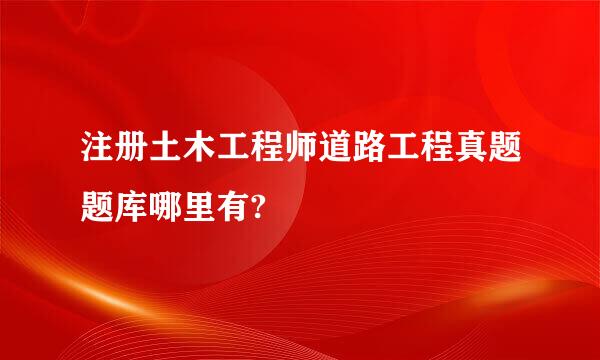 注册土木工程师道路工程真题题库哪里有?