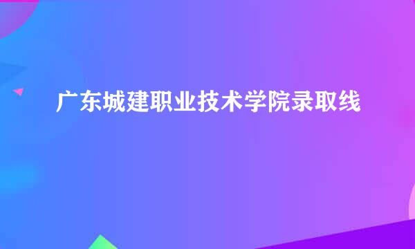 广东城建职业技术学院录取线