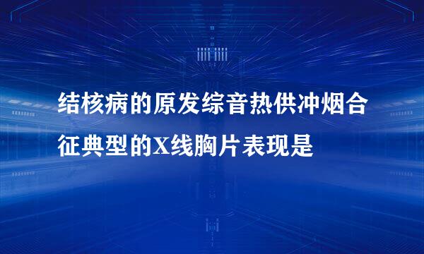 结核病的原发综音热供冲烟合征典型的X线胸片表现是