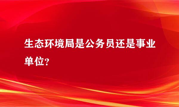 生态环境局是公务员还是事业单位？