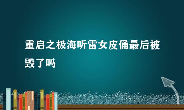 重启之极海听雷女皮俑最后被毁了吗