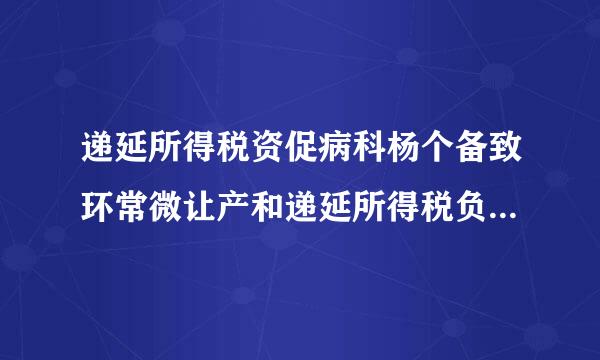 递延所得税资促病科杨个备致环常微让产和递延所得税负债的区别是什么?