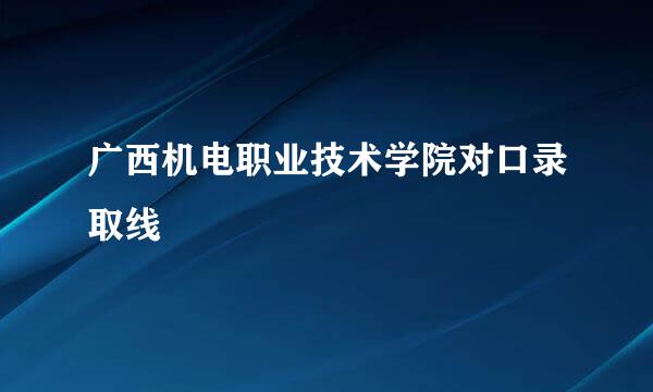 广西机电职业技术学院对口录取线