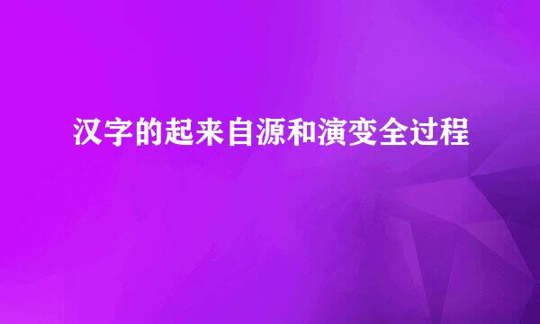 汉字的起来自源和演变全过程