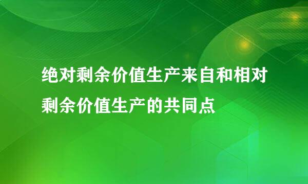 绝对剩余价值生产来自和相对剩余价值生产的共同点