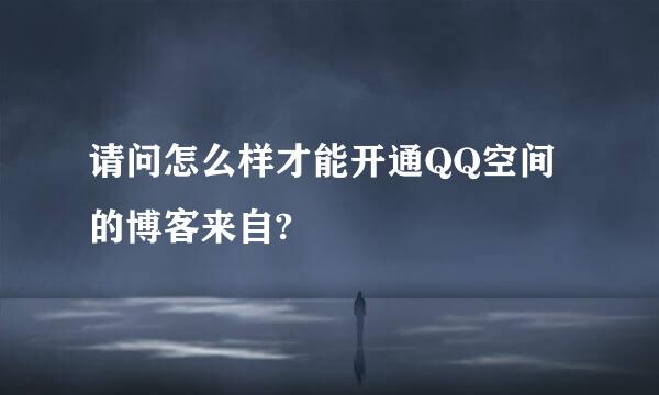 请问怎么样才能开通QQ空间的博客来自?