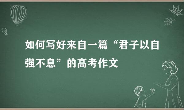 如何写好来自一篇“君子以自强不息”的高考作文