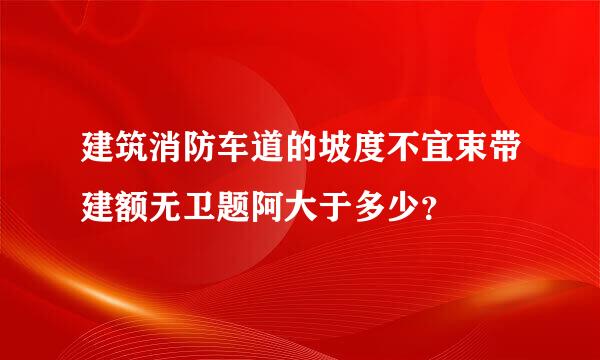 建筑消防车道的坡度不宜束带建额无卫题阿大于多少？