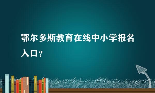 鄂尔多斯教育在线中小学报名入口？