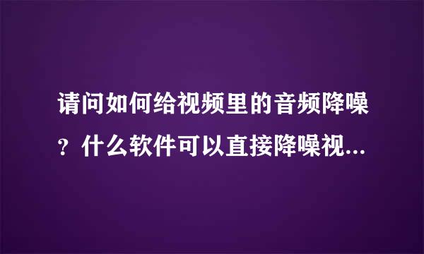 请问如何给视频里的音频降噪？什么软件可以直接降噪视频内的声音？