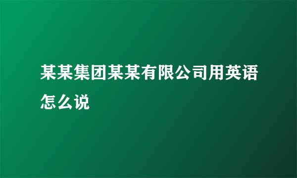 某某集团某某有限公司用英语怎么说