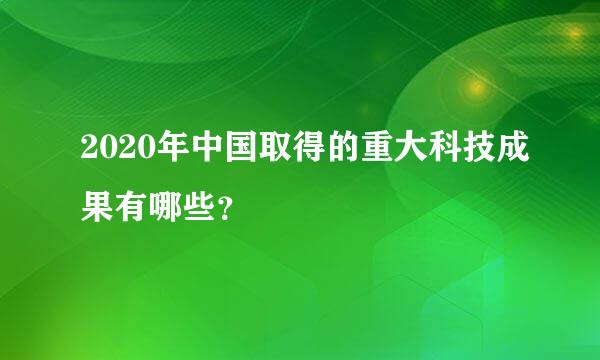 2020年中国取得的重大科技成果有哪些？