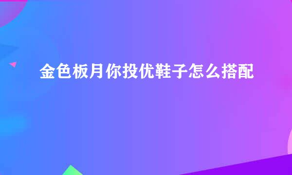 金色板月你投优鞋子怎么搭配