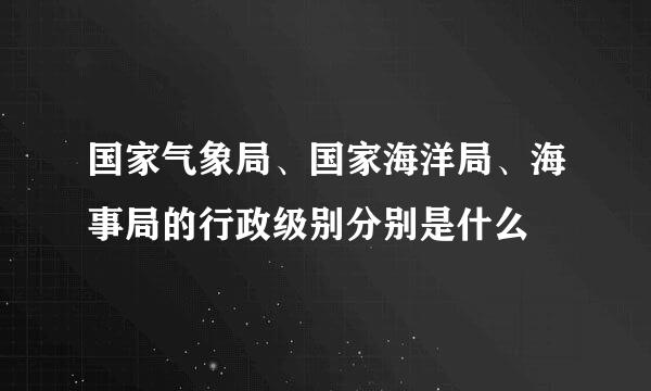 国家气象局、国家海洋局、海事局的行政级别分别是什么