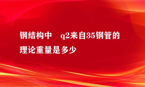 钢结构中 q2来自35钢管的理论重量是多少