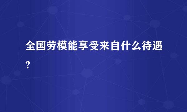 全国劳模能享受来自什么待遇？