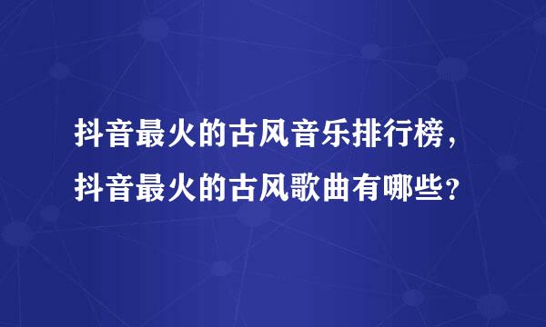 抖音最火的古风音乐排行榜，抖音最火的古风歌曲有哪些？