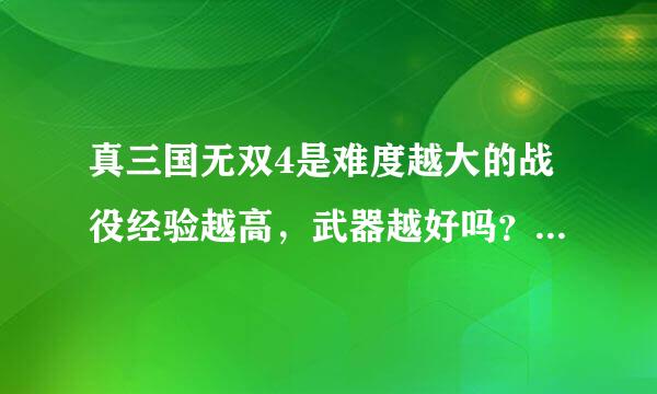 真三国无双4是难度越大的战役经验越高，武器越好吗？什弱边罪北导区好著步笔么战役经验最高？