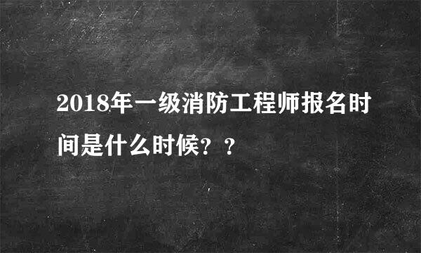 2018年一级消防工程师报名时间是什么时候？？