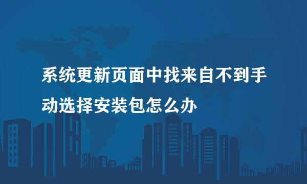 系统更新页面中找来自不到手动选择安装包怎么办